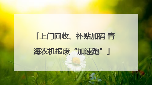 上门回收、补贴加码 青海农机报废“加速跑”