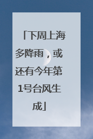 下周上海多降雨，或还有今年第1号台风生成