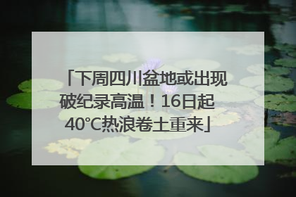 下周四川盆地或出现破纪录高温！16日起40℃热浪卷土重来
