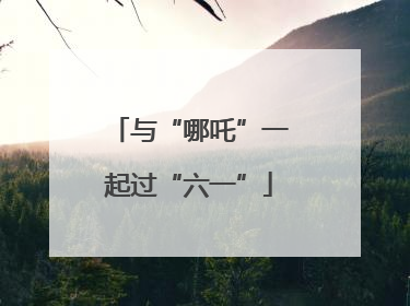 与“哪吒”一起过“六一”