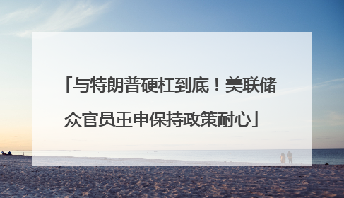 与特朗普硬杠到底！美联储众官员重申保持政策耐心