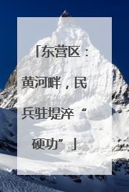 东营区：黄河畔，民兵驻堤淬“硬功”