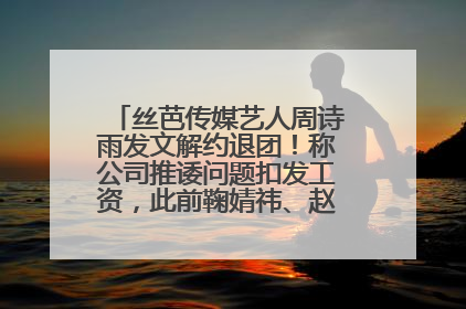 丝芭传媒艺人周诗雨发文解约退团！称公司推诿问题扣发工资，此前鞠婧祎、赵粤等多名艺人解约
