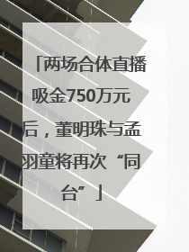 两场合体直播吸金750万元后，董明珠与孟羽童将再次“同台”