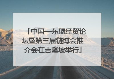 中国—东盟经贸论坛暨第三届链博会推介会在吉隆坡举行
