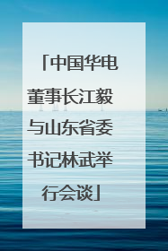 中国华电董事长江毅与山东省委书记林武举行会谈