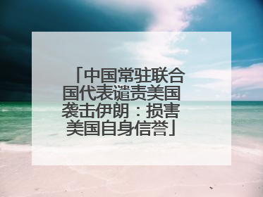 中国常驻联合国代表谴责美国袭击伊朗：损害美国自身信誉