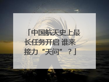 中国航天史上最长任务开启 谁来接力“天问”？