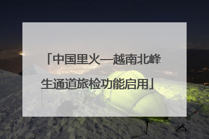中国里火—越南北峰生通道旅检功能启用