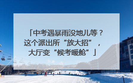 中考遇暴雨没地儿等？这个派出所“放大招”，大厅变“候考暖舱”