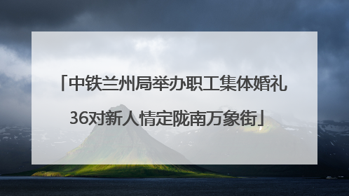 中铁兰州局举办职工集体婚礼 36对新人情定陇南万象街