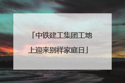 中铁建工集团工地上迎来别样家庭日