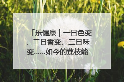 乐健康｜一日色变、二日香变、三日味变……如今的荔枝能存放多久？