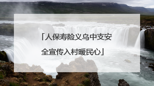 人保寿险义乌中支安全宣传入村暖民心