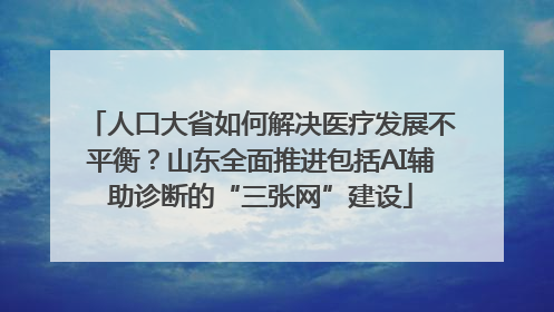 人口大省如何解决医疗发展不平衡？山东全面推进包括AI辅助诊断的“三张网”建设