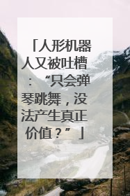 人形机器人又被吐槽：“只会弹琴跳舞，没法产生真正价值？”