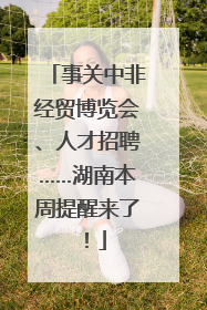 事关中非经贸博览会、人才招聘……湖南本周提醒来了！