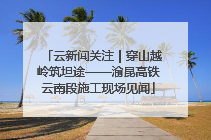 云新闻关注｜穿山越岭筑坦途——渝昆高铁云南段施工现场见闻