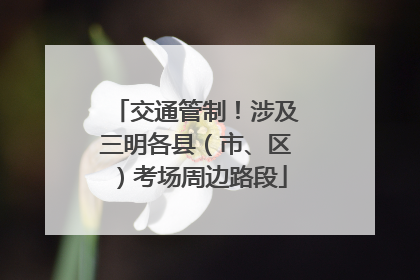 交通管制！涉及三明各县（市、区）考场周边路段