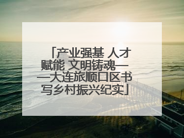 产业强基 人才赋能 文明铸魂——大连旅顺口区书写乡村振兴纪实