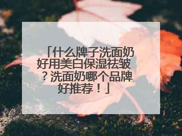什么牌子洗面奶好用美白保湿祛皱？洗面奶哪个品牌好推荐！