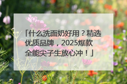 什么洗面奶好用？精选优质品牌，2025爆款全能尖子生放心冲！