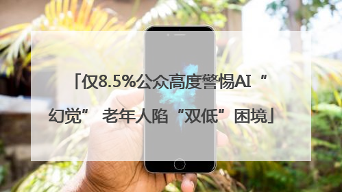 仅8.5%公众高度警惕AI“幻觉” 老年人陷“双低”困境