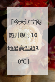 今天辽宁闷热升级，10地最高温超30℃