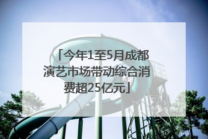 今年1至5月成都演艺市场带动综合消费超25亿元