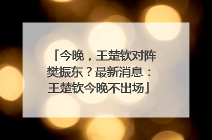 今晚，王楚钦对阵樊振东？最新消息：王楚钦今晚不出场