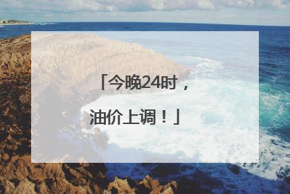 今晚24时，油价上调！