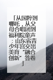 从国粹到哪吒，从父母合唱团到福利院童声：山东省青少年宫交出美育“融合创新”答卷