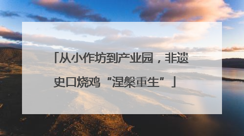 从小作坊到产业园，非遗史口烧鸡“涅槃重生”