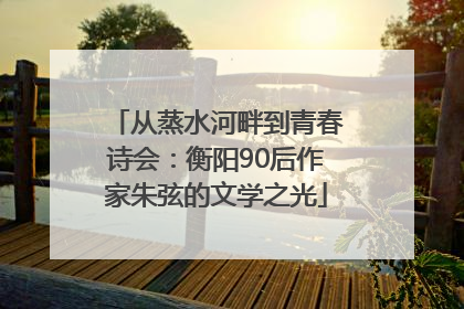 从蒸水河畔到青春诗会：衡阳90后作家朱弦的文学之光