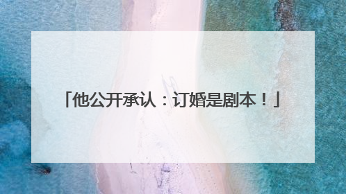 他公开承认：订婚是剧本！