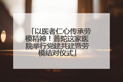 以医者仁心传承劳模精神！普陀这家医院举行党建共建暨劳模结对仪式