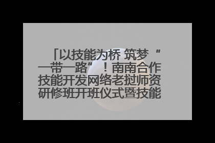 以技能为桥 筑梦“一带一路”！南南合作技能开发网络老挝师资研修班开班仪式暨技能梦工坊签约仪式举行