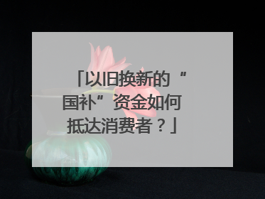 以旧换新的“国补”资金如何抵达消费者？