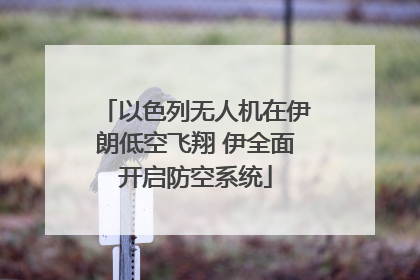 以色列无人机在伊朗低空飞翔 伊全面开启防空系统