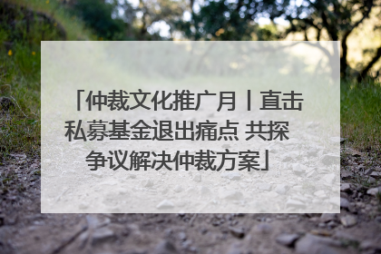 仲裁文化推广月丨直击私募基金退出痛点 共探争议解决仲裁方案