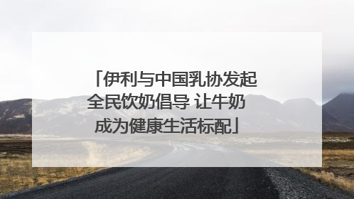 伊利与中国乳协发起全民饮奶倡导 让牛奶成为健康生活标配