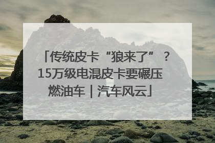 传统皮卡“狼来了”？15万级电混皮卡要碾压燃油车｜汽车风云