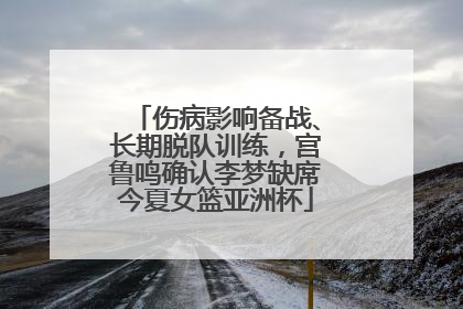 伤病影响备战、长期脱队训练，宫鲁鸣确认李梦缺席今夏女篮亚洲杯