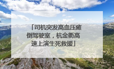 司机突发高血压瘫倒驾驶室，杭金衢高速上演生死救援