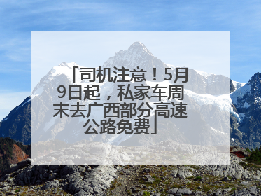 司机注意！5月9日起，私家车周末去广西部分高速公路免费