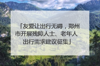 友爱让出行无碍，郑州市开展残障人士、老年人出行需求建议征集