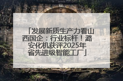 发展新质生产力看山西国企：行业标杆！潞安化机获评2025年省先进级智能工厂