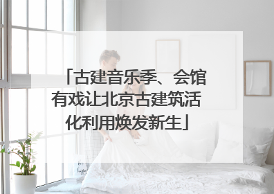 古建音乐季、会馆有戏让北京古建筑活化利用焕发新生