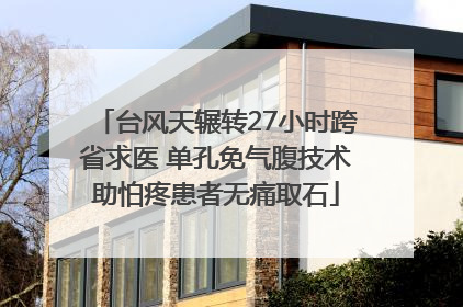 台风天辗转27小时跨省求医 单孔免气腹技术助怕疼患者无痛取石