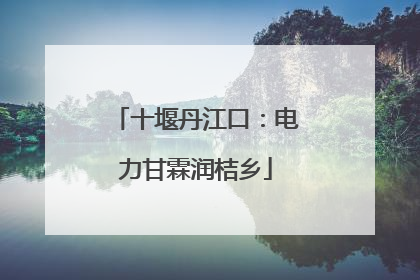 十堰丹江口：电力甘霖润桔乡